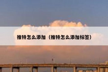 推特怎么添加（推特怎么添加标签）