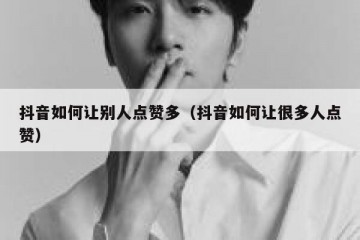 抖音如何让别人点赞多（抖音如何让很多人点赞）