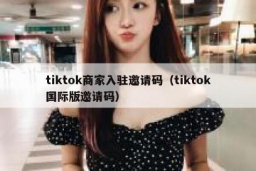 tiktok商家入驻邀请码（tiktok国际版邀请码）