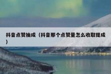 抖音点赞抽成（抖音那个点赞量怎么收取提成）
