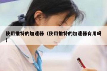 使用推特的加速器（使用推特的加速器有用吗）