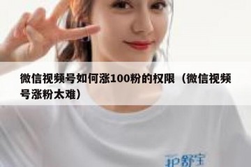 微信视频号如何涨100粉的权限（微信视频号涨粉太难）