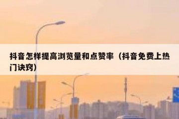 抖音怎样提高浏览量和点赞率（抖音免费上热门诀窍）