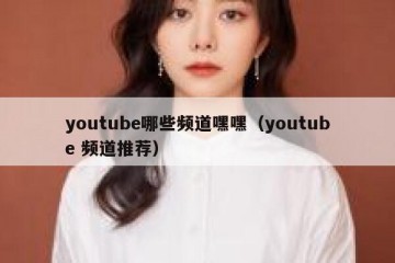 youtube哪些频道嘿嘿（youtube 频道推荐）