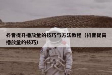 抖音提升播放量的技巧与方法教程（抖音提高播放量的技巧）