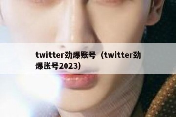 twitter劲爆账号（twitter劲爆账号2023）