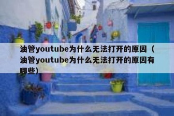 油管youtube为什么无法打开的原因（油管youtube为什么无法打开的原因有哪些）