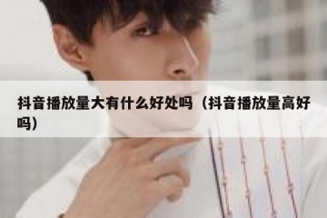 抖音播放量大有什么好处吗（抖音播放量高好吗）