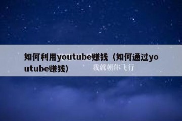 如何利用youtube赚钱（如何通过youtube赚钱）