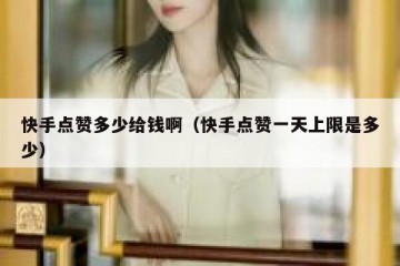快手点赞多少给钱啊（快手点赞一天上限是多少）