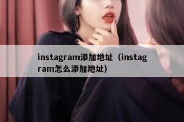 instagram添加地址（instagram怎么添加地址）
