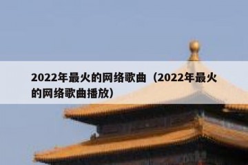 2022年最火的网络歌曲（2022年最火的网络歌曲播放）
