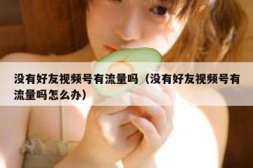没有好友视频号有流量吗（没有好友视频号有流量吗怎么办）