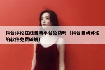 抖音评论在线自助平台免费吗（抖音自动评论的软件免费破解）