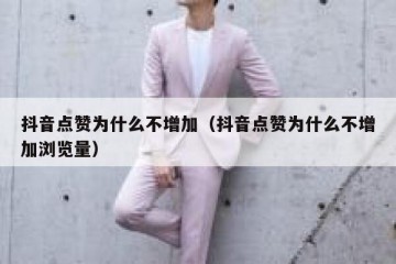 抖音点赞为什么不增加（抖音点赞为什么不增加浏览量）