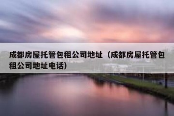 成都房屋托管包租公司地址（成都房屋托管包租公司地址电话）