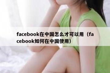 facebook在中国怎么才可以用（facebook如何在中国使用）