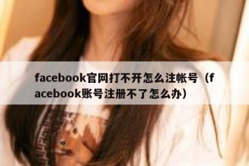 facebook官网打不开怎么注帐号（facebook账号注册不了怎么办）