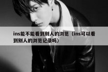 ins能不能看到别人的浏览（ins可以看到别人的浏览记录吗）