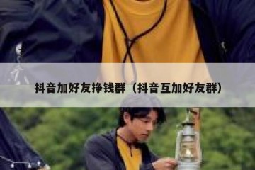 抖音加好友挣钱群（抖音互加好友群）