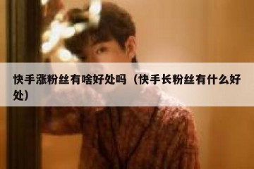 快手涨粉丝有啥好处吗（快手长粉丝有什么好处）