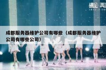 成都服务器维护公司有哪些（成都服务器维护公司有哪些公司）