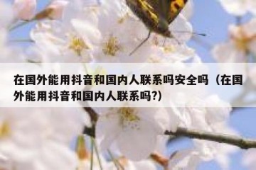 在国外能用抖音和国内人联系吗安全吗（在国外能用抖音和国内人联系吗?）