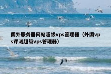 国外服务器网站超级vps管理器（外国vps评测超级vps管理器）