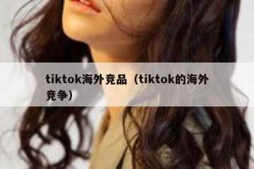 tiktok海外竞品（tiktok的海外竞争）