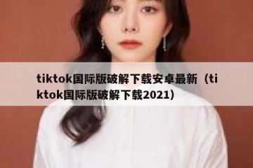 tiktok国际版破解下载安卓最新（tiktok国际版破解下载2021）