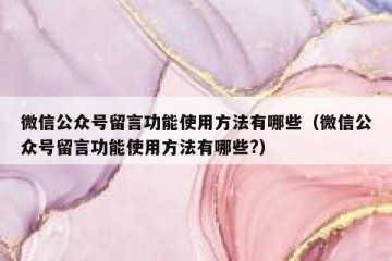 微信公众号留言功能使用方法有哪些（微信公众号留言功能使用方法有哪些?）