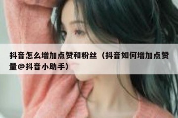 抖音怎么增加点赞和粉丝（抖音如何增加点赞量@抖音小助手）