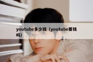 youtube多少钱（youtube要钱吗）