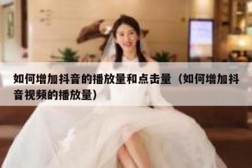 如何增加抖音的播放量和点击量（如何增加抖音视频的播放量）