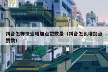 抖音怎样快速增加点赞数量（抖音怎么增加点赞数）