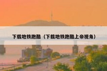 下载地铁跑酷（下载地铁跑酷上帝视角）