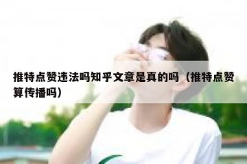 推特点赞违法吗知乎文章是真的吗（推特点赞算传播吗）