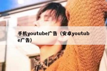 手机youtube广告（安卓youtube广告）