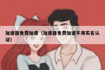 加速器免费加速（加速器免费加速不用实名认证）