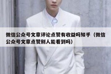 微信公众号文章评论点赞有收益吗知乎（微信公众号文章点赞别人能看到吗）