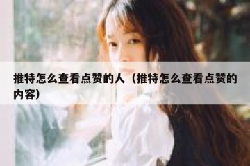 推特怎么查看点赞的人（推特怎么查看点赞的内容）