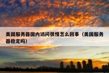 美国服务器国内访问很慢怎么回事（美国服务器稳定吗）