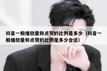 抖音一般播放量和点赞的比例是多少（抖音一般播放量和点赞的比例是多少合适）