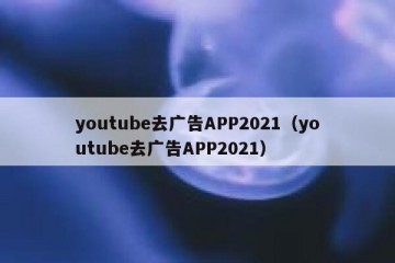 youtube去广告APP2021（youtube去广告APP2021）