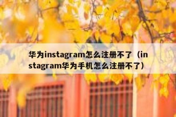华为instagram怎么注册不了（instagram华为手机怎么注册不了）