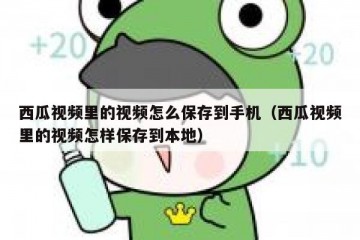 西瓜视频里的视频怎么保存到手机（西瓜视频里的视频怎样保存到本地）
