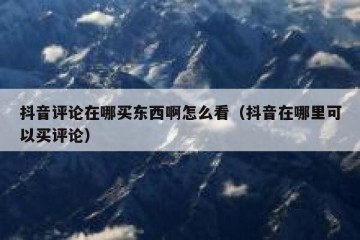 抖音评论在哪买东西啊怎么看（抖音在哪里可以买评论）