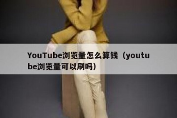 YouTube浏览量怎么算钱（youtube浏览量可以刷吗）