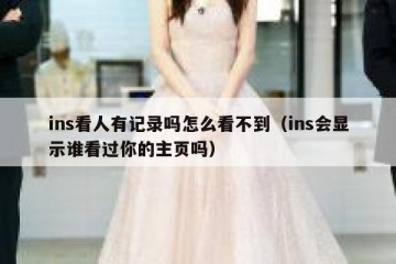 ins看人有记录吗怎么看不到（ins会显示谁看过你的主页吗）