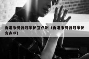 香港服务器哪家便宜点啊（香港服务器哪家便宜点啊）